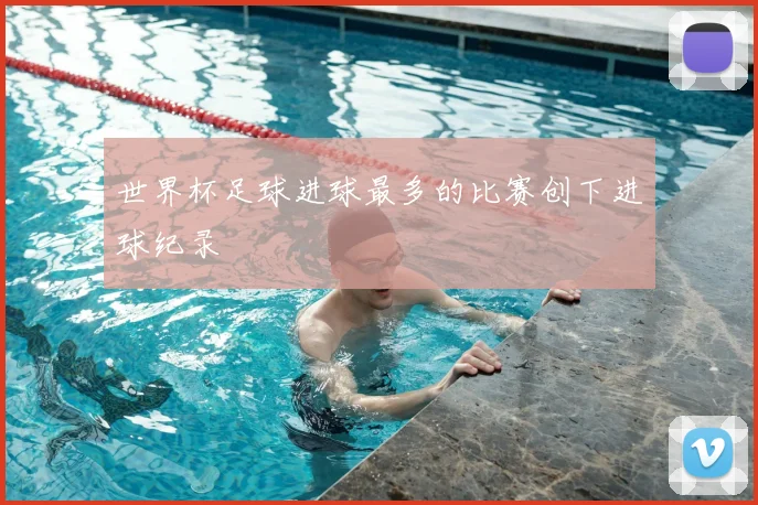 世界杯足球进球最多的比赛创下进球纪录