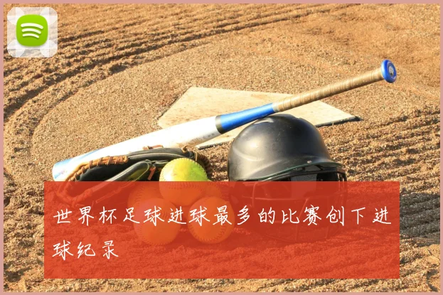 世界杯足球进球最多的比赛创下进球纪录