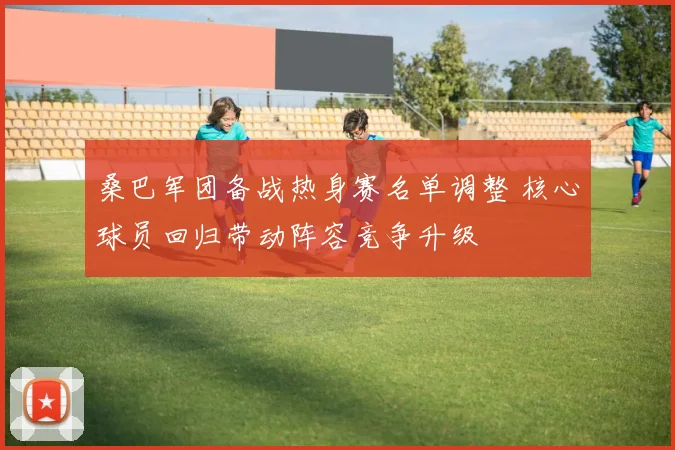 桑巴军团备战热身赛名单调整 核心球员回归带动阵容竞争升级