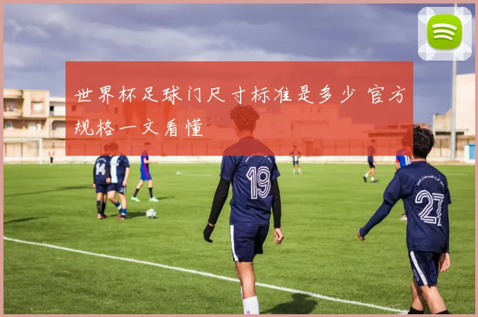 世界杯足球门尺寸标准是多少 官方规格一文看懂
