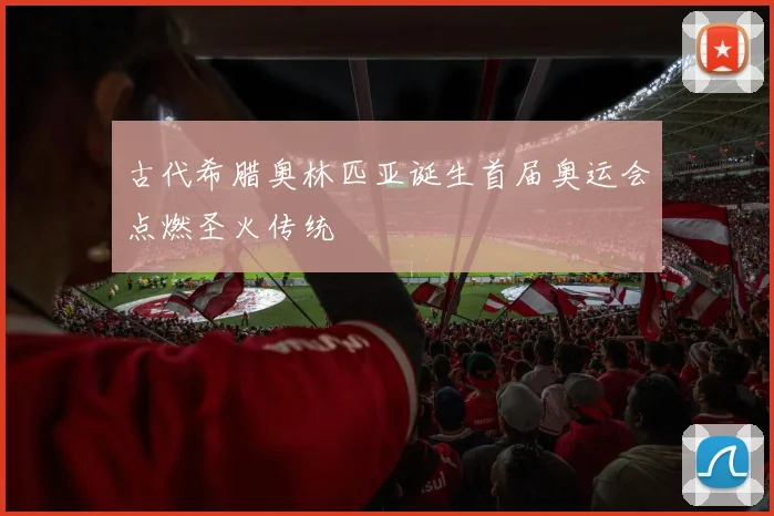 古代希腊奥林匹亚诞生首届奥运会点燃圣火传统