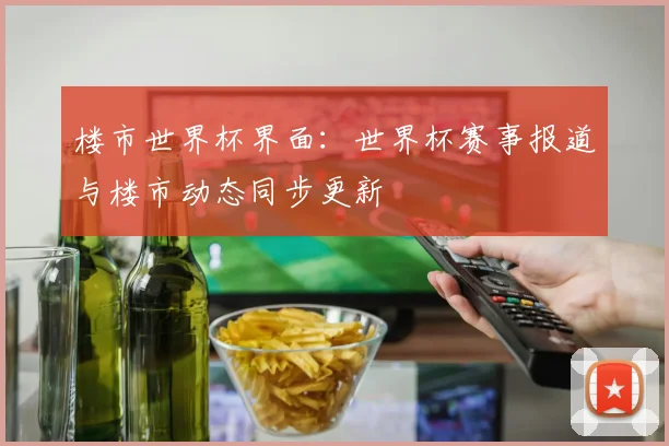 楼市世界杯界面：世界杯赛事报道与楼市动态同步更新