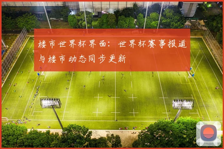 楼市世界杯界面：世界杯赛事报道与楼市动态同步更新