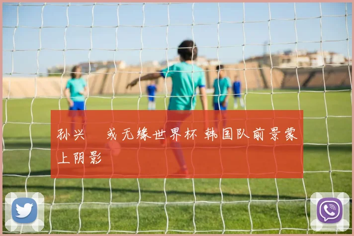 孙兴慜或无缘世界杯 韩国队前景蒙上阴影