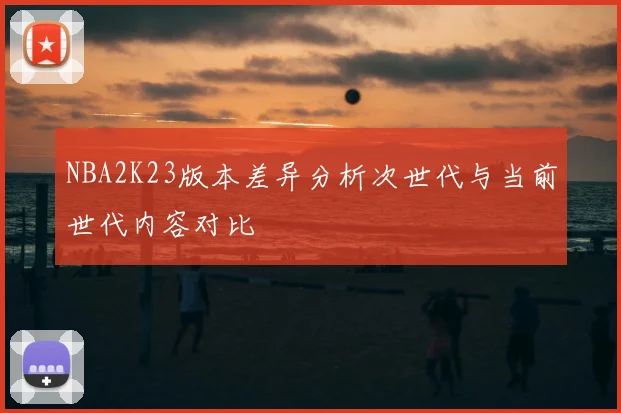 NBA2K23版本差异分析次世代与当前世代内容对比