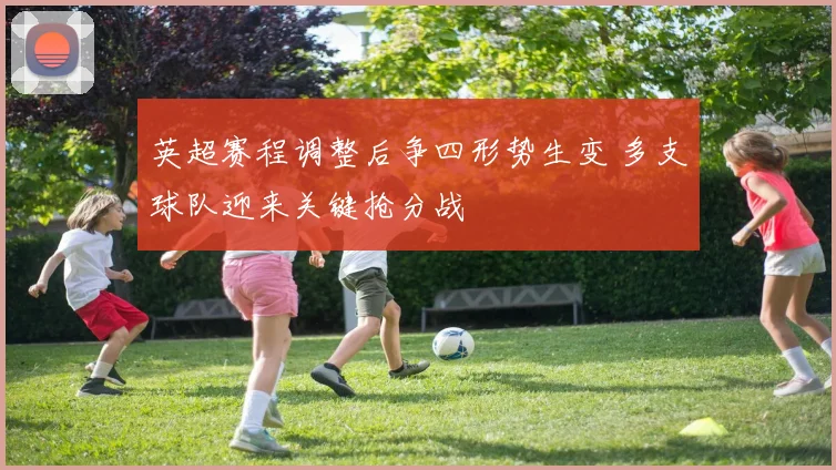 英超赛程调整后争四形势生变 多支球队迎来关键抢分战