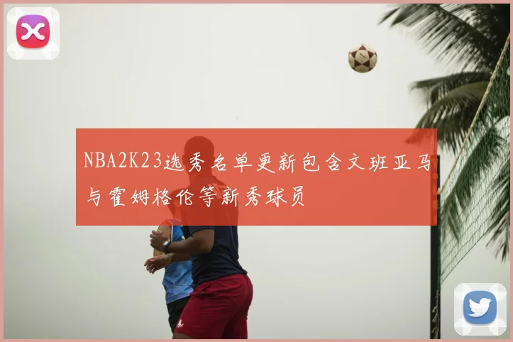 NBA2K23选秀名单更新包含文班亚马与霍姆格伦等新秀球员